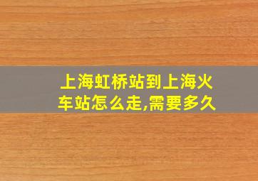 上海虹桥站到上海火车站怎么走,需要多久