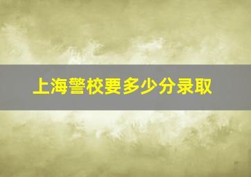 上海警校要多少分录取