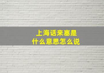 上海话来塞是什么意思怎么说