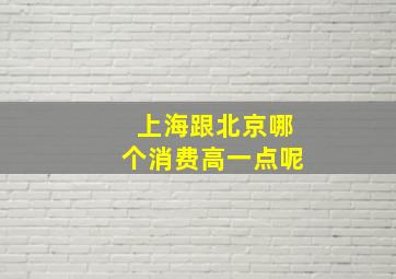 上海跟北京哪个消费高一点呢