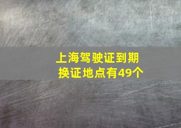 上海驾驶证到期换证地点有49个