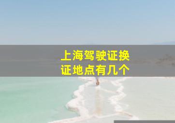 上海驾驶证换证地点有几个