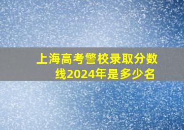 上海高考警校录取分数线2024年是多少名