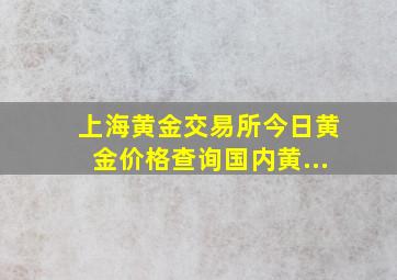 上海黄金交易所今日黄金价格查询国内黄...