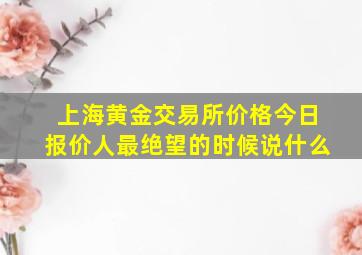 上海黄金交易所价格今日报价人最绝望的时候说什么