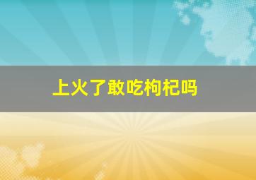 上火了敢吃枸杞吗