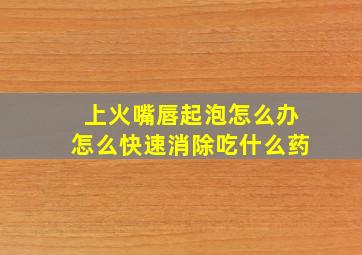 上火嘴唇起泡怎么办怎么快速消除吃什么药