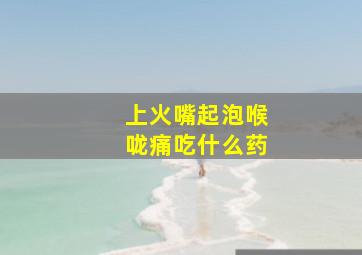 上火嘴起泡喉咙痛吃什么药