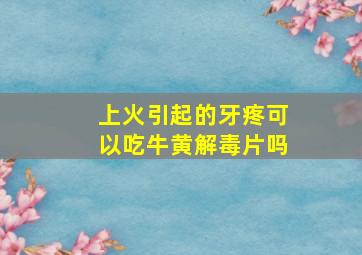 上火引起的牙疼可以吃牛黄解毒片吗