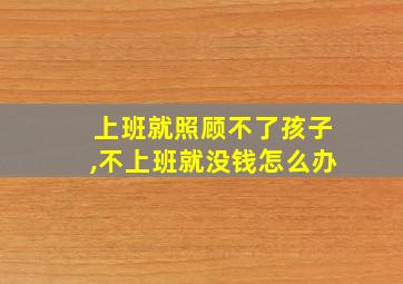 上班就照顾不了孩子,不上班就没钱怎么办