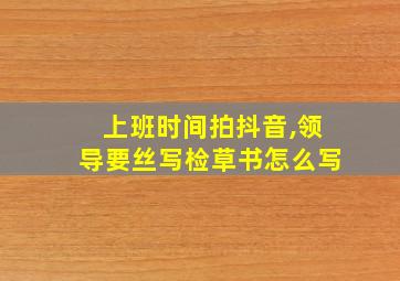 上班时间拍抖音,领导要丝写检草书怎么写