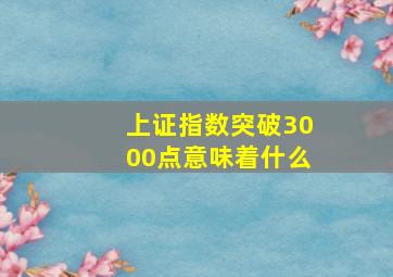 上证指数突破3000点意味着什么