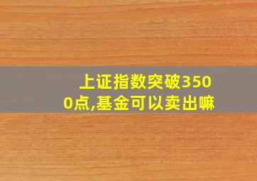 上证指数突破3500点,基金可以卖出嘛