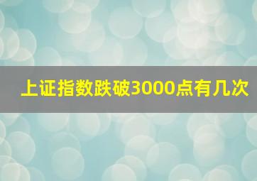 上证指数跌破3000点有几次