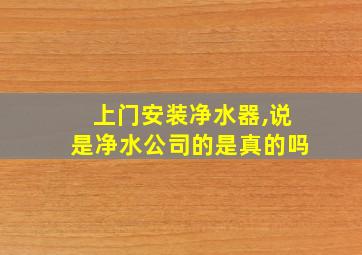 上门安装净水器,说是净水公司的是真的吗