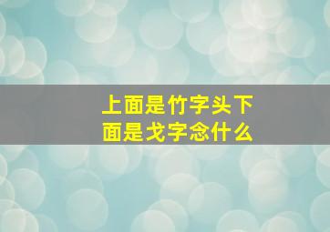 上面是竹字头下面是戈字念什么