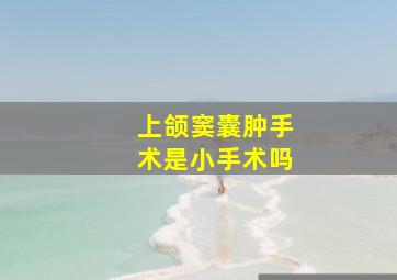 上颌窦囊肿手术是小手术吗