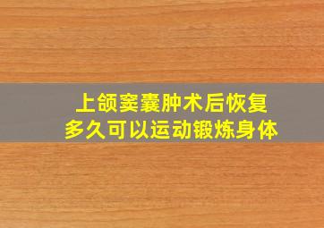 上颌窦囊肿术后恢复多久可以运动锻炼身体