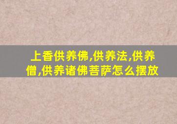 上香供养佛,供养法,供养僧,供养诸佛菩萨怎么摆放