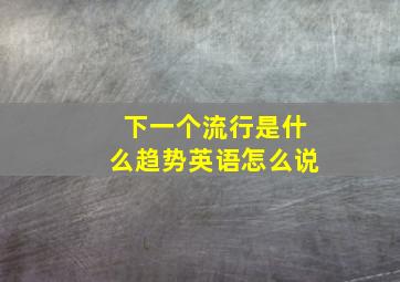 下一个流行是什么趋势英语怎么说