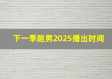 下一季跑男2025播出时间