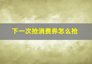 下一次抢消费券怎么抢