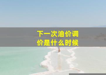 下一次油价调价是什么时候