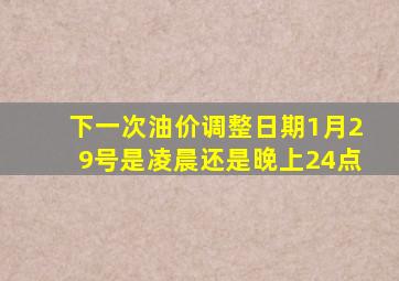 下一次油价调整日期1月29号是凌晨还是晚上24点