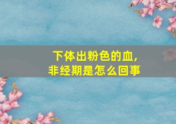 下体出粉色的血,非经期是怎么回事