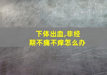 下体出血,非经期不痛不痒怎么办