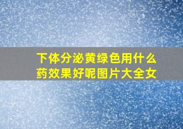 下体分泌黄绿色用什么药效果好呢图片大全女