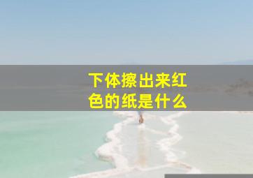 下体擦出来红色的纸是什么