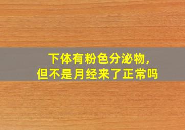 下体有粉色分泌物,但不是月经来了正常吗