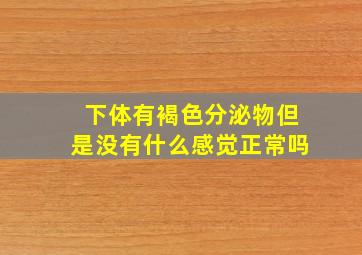 下体有褐色分泌物但是没有什么感觉正常吗