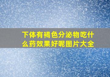 下体有褐色分泌物吃什么药效果好呢图片大全