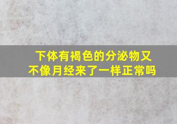 下体有褐色的分泌物又不像月经来了一样正常吗