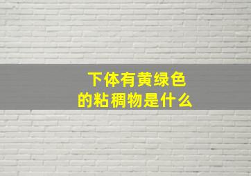 下体有黄绿色的粘稠物是什么