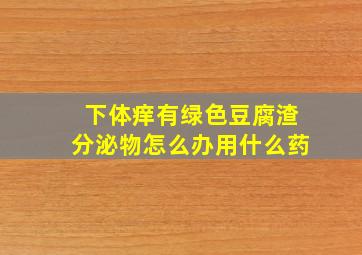 下体痒有绿色豆腐渣分泌物怎么办用什么药