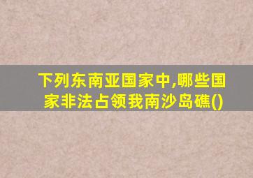 下列东南亚国家中,哪些国家非法占领我南沙岛礁()