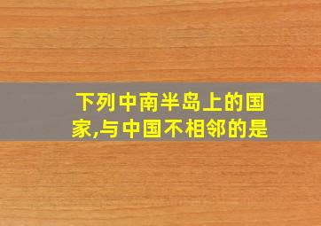 下列中南半岛上的国家,与中国不相邻的是