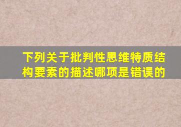 下列关于批判性思维特质结构要素的描述哪项是错误的