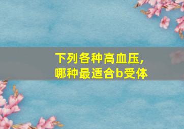 下列各种高血压,哪种最适合b受体