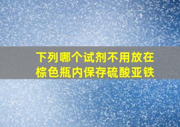 下列哪个试剂不用放在棕色瓶内保存硫酸亚铁