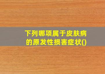 下列哪项属于皮肤病的原发性损害症状()