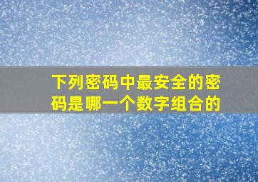 下列密码中最安全的密码是哪一个数字组合的