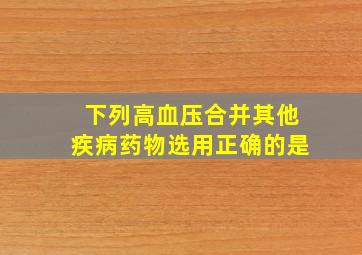 下列高血压合并其他疾病药物选用正确的是