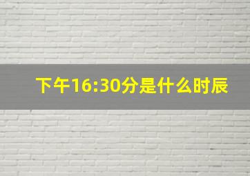 下午16:30分是什么时辰