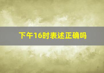 下午16时表述正确吗