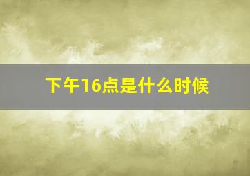 下午16点是什么时候