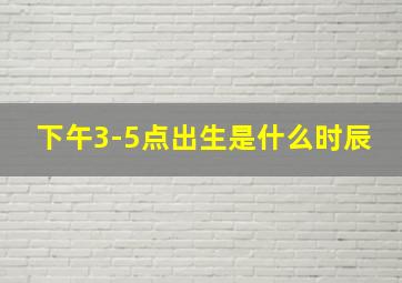 下午3-5点出生是什么时辰